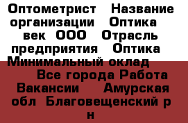 Оптометрист › Название организации ­ Оптика 21 век, ООО › Отрасль предприятия ­ Оптика › Минимальный оклад ­ 40 000 - Все города Работа » Вакансии   . Амурская обл.,Благовещенский р-н